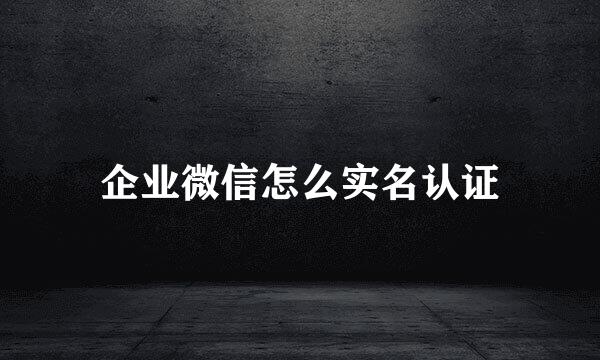 企业微信怎么实名认证