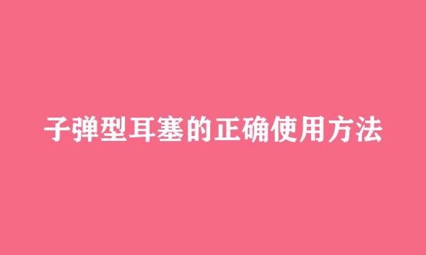 子弹型耳塞的正确使用方法