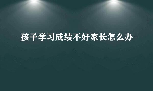 孩子学习成绩不好家长怎么办
