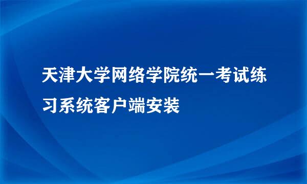 天津大学网络学院统一考试练习系统客户端安装