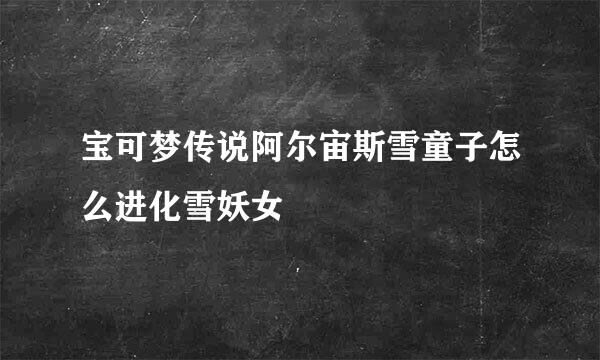 宝可梦传说阿尔宙斯雪童子怎么进化雪妖女