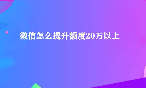 微信怎么提升额度20万以上