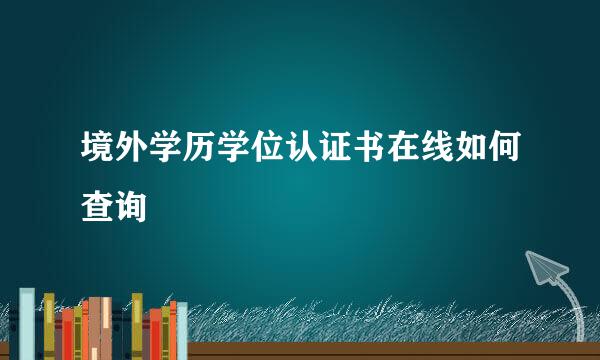 境外学历学位认证书在线如何查询