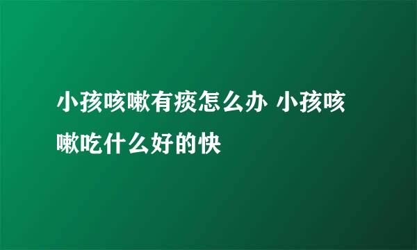 小孩咳嗽有痰怎么办 小孩咳嗽吃什么好的快