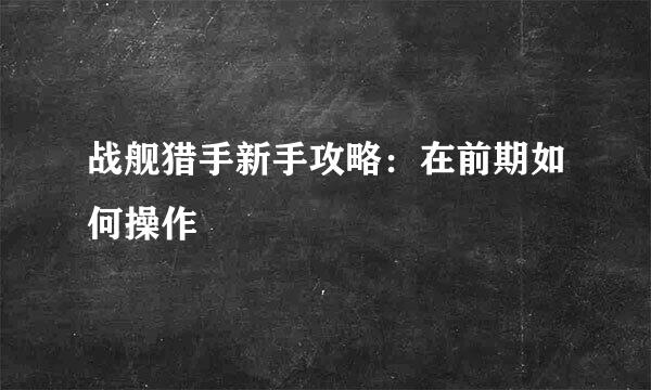 战舰猎手新手攻略：在前期如何操作