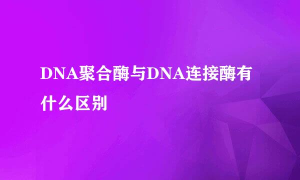 DNA聚合酶与DNA连接酶有什么区别