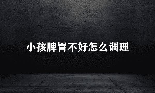 小孩脾胃不好怎么调理