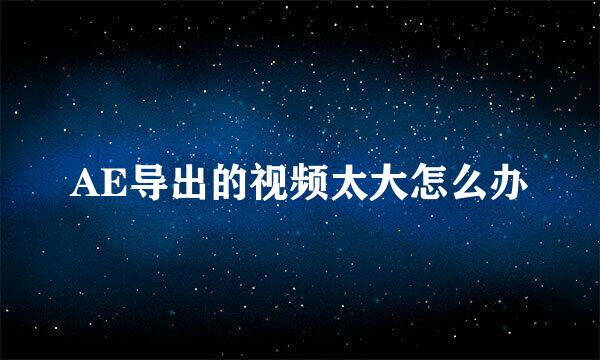 AE导出的视频太大怎么办