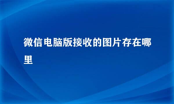微信电脑版接收的图片存在哪里