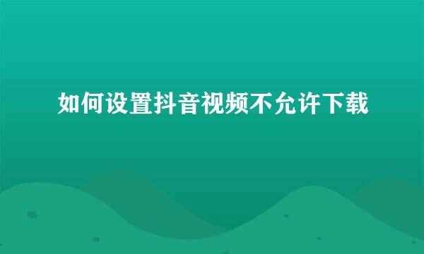 如何设置抖音视频不允许下载