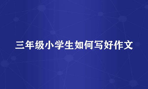 三年级小学生如何写好作文