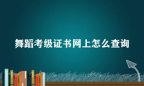 舞蹈考级证书网上怎么查询