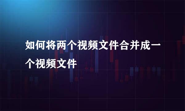 如何将两个视频文件合并成一个视频文件