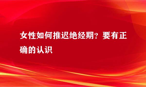 女性如何推迟绝经期？要有正确的认识