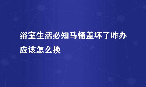 浴室生活必知马桶盖坏了咋办应该怎么换