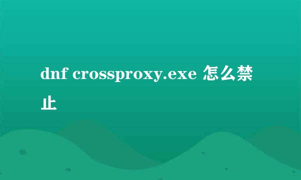 dnf crossproxy.exe 怎么禁止