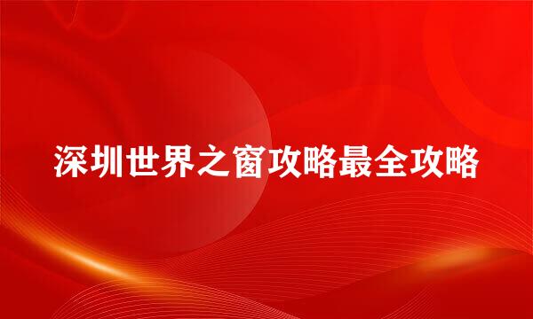 深圳世界之窗攻略最全攻略
