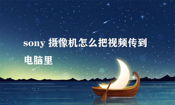 sony 摄像机怎么把视频传到电脑里