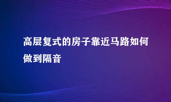 高层复式的房子靠近马路如何做到隔音
