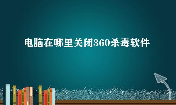 电脑在哪里关闭360杀毒软件