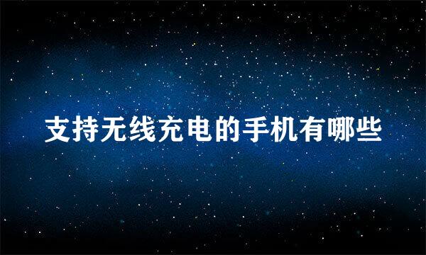 支持无线充电的手机有哪些