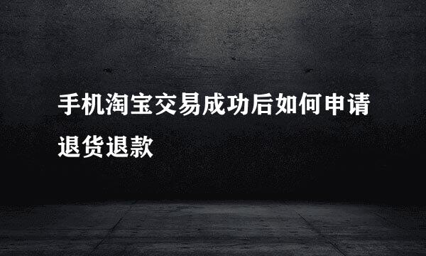 手机淘宝交易成功后如何申请退货退款