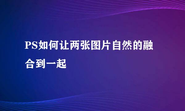 PS如何让两张图片自然的融合到一起