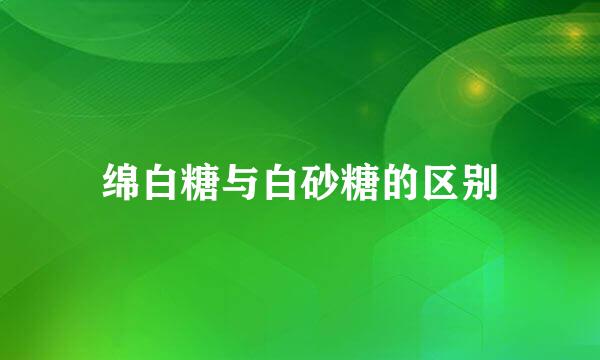 绵白糖与白砂糖的区别