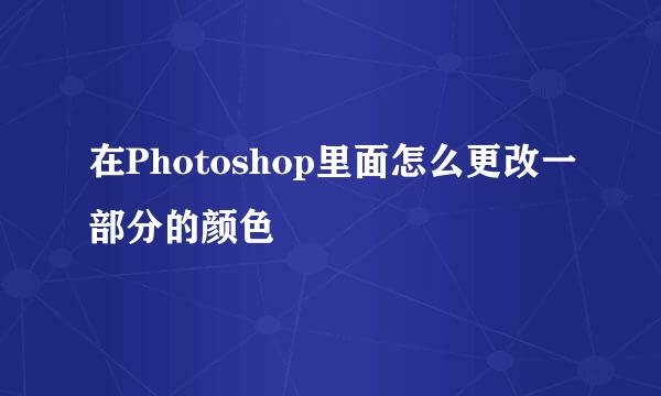 在Photoshop里面怎么更改一部分的颜色