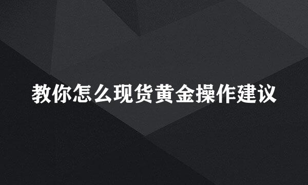 教你怎么现货黄金操作建议