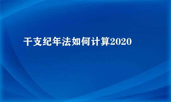 干支纪年法如何计算2020