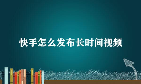 快手怎么发布长时间视频