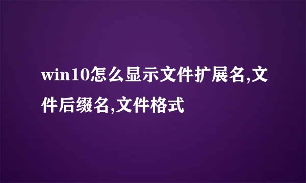 win10怎么显示文件扩展名,文件后缀名,文件格式