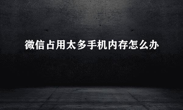 微信占用太多手机内存怎么办