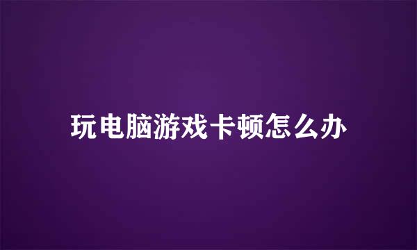 玩电脑游戏卡顿怎么办