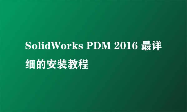 SolidWorks PDM 2016 最详细的安装教程