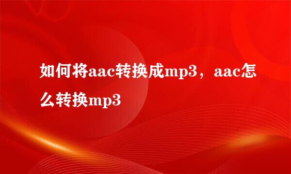 如何将aac转换成mp3，aac怎么转换mp3