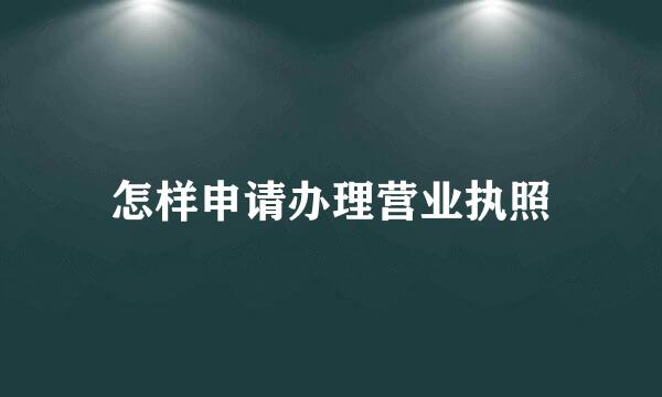 怎样申请办理营业执照