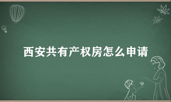 西安共有产权房怎么申请