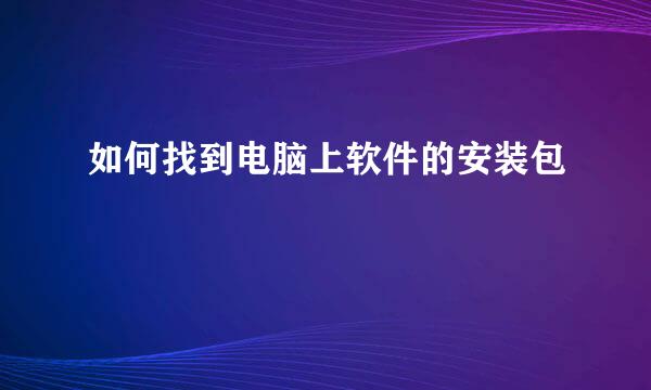 如何找到电脑上软件的安装包