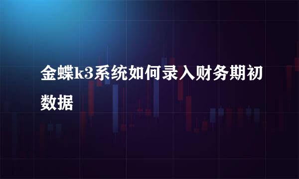 金蝶k3系统如何录入财务期初数据