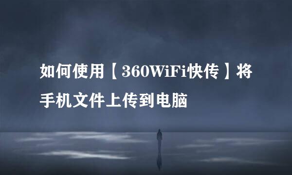 如何使用【360WiFi快传】将手机文件上传到电脑