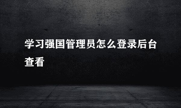 学习强国管理员怎么登录后台查看