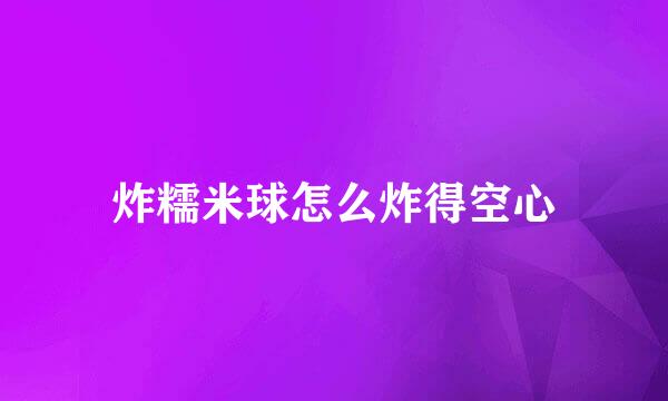 炸糯米球怎么炸得空心