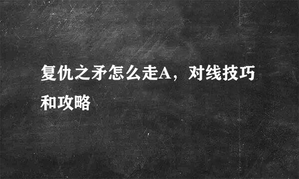 复仇之矛怎么走A，对线技巧和攻略