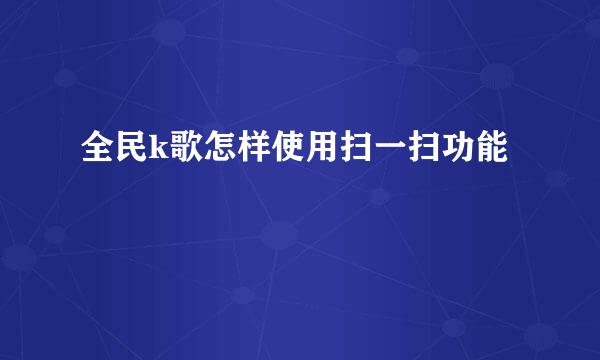 全民k歌怎样使用扫一扫功能