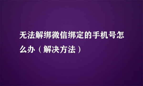 无法解绑微信绑定的手机号怎么办（解决方法）