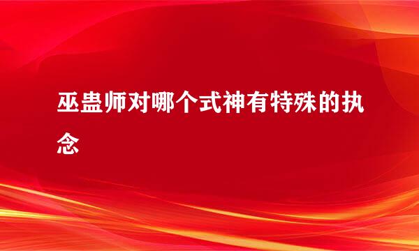 巫蛊师对哪个式神有特殊的执念