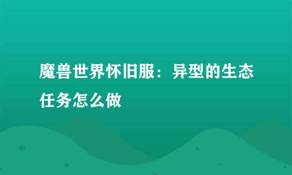 魔兽世界怀旧服：异型的生态任务怎么做