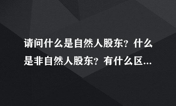 请问什么是自然人股东？什么是非自然人股东？有什么区别吗？请各位高手帮帮忙。